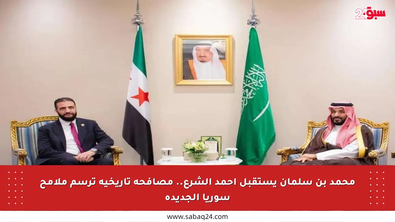 محمد بن سلمان يستقبل أحمد الشرع.. مصافحة تاريخية ترسم ملامح سوريا الجديدة